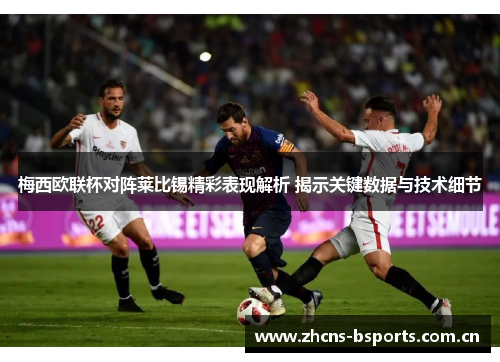 梅西欧联杯对阵莱比锡精彩表现解析 揭示关键数据与技术细节